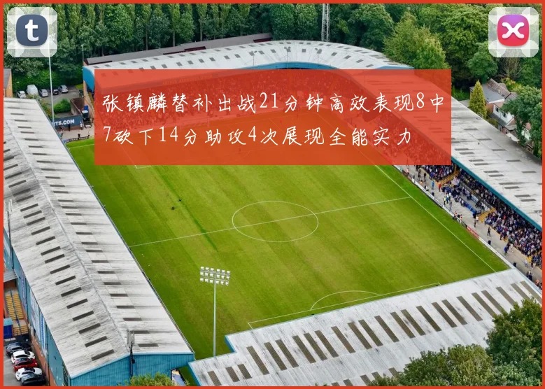 张镇麟替补出战21分钟高效表现8中7砍下14分助攻4次展现全能实力