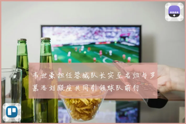 韦世豪担任蓉城队长实至名归与罗慕洛刘殿座共同引领球队前行