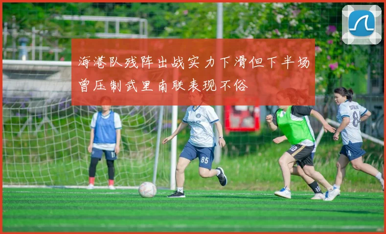 海港队残阵出战实力下滑但下半场曾压制武里南联表现不俗