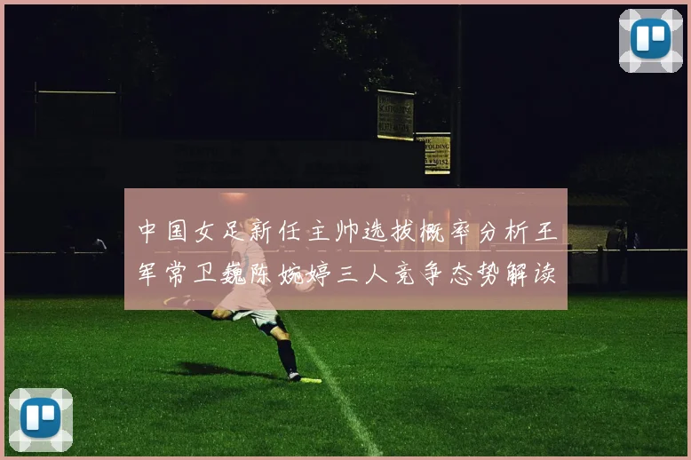 中国女足新任主帅选拔概率分析王军常卫巍陈婉婷三人竞争态势解读