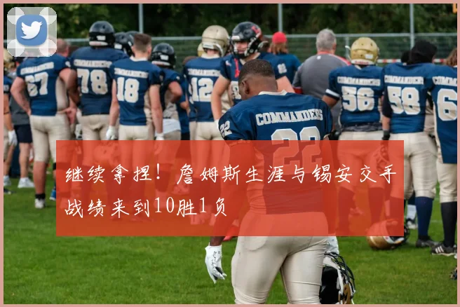 继续拿捏！詹姆斯生涯与锡安交手战绩来到10胜1负