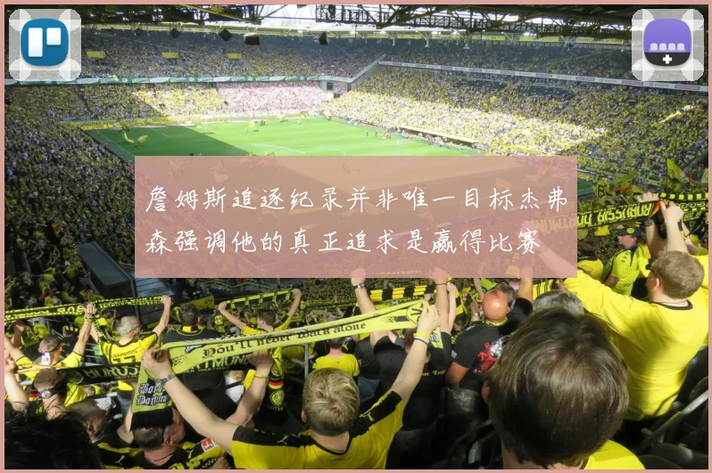詹姆斯追逐纪录并非唯一目标杰弗森强调他的真正追求是赢得比赛