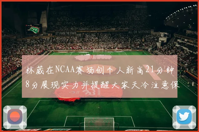 林葳在NCAA赛场创个人新高21分钟8分展现实力并提醒大家天冷注意保暖