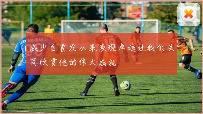 威少自首发以来表现卓越让我们共同欣赏他的伟大成就