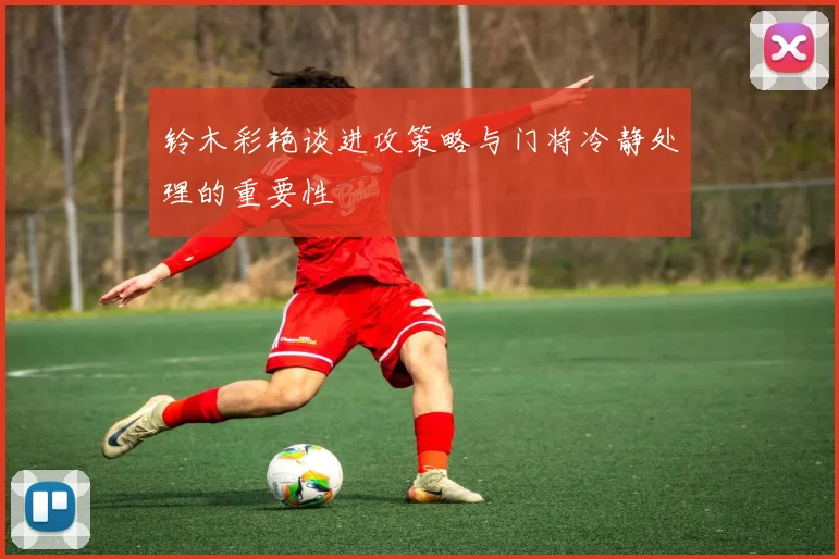 铃木彩艳谈进攻策略与门将冷静处理的重要性