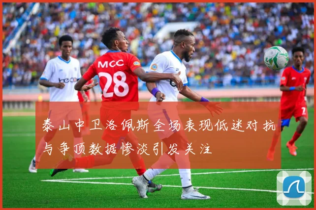 泰山中卫洛佩斯全场表现低迷对抗与争顶数据惨淡引发关注
