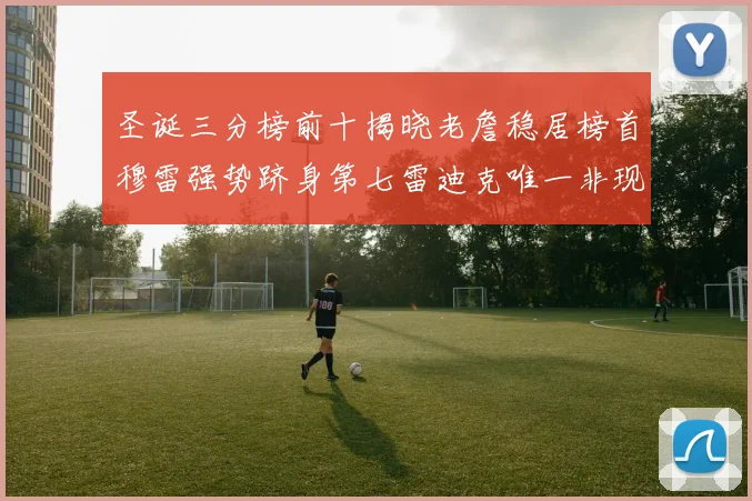 圣诞三分榜前十揭晓老詹稳居榜首穆雷强势跻身第七雷迪克唯一非现役球员