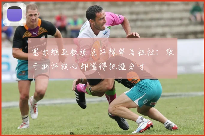 塞尔维亚教练点评绿军马祖拉：敢于批评核心却懂得把握分寸