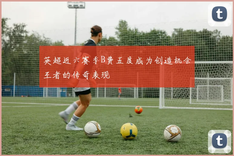 英超近六赛季B费五度成为创造机会王者的传奇表现