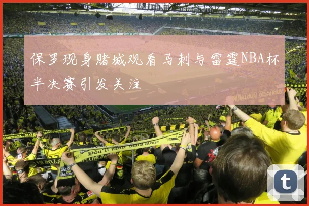 保罗现身赌城观看马刺与雷霆NBA杯半决赛引发关注