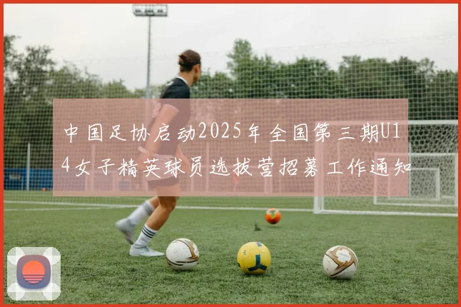 中国足协启动2025年全国第三期U14女子精英球员选拔营招募工作通知