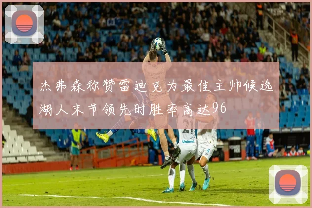 杰弗森称赞雷迪克为最佳主帅候选湖人末节领先时胜率高达96