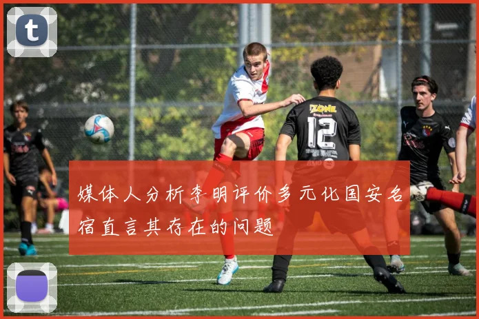 媒体人分析李明评价多元化国安名宿直言其存在的问题
