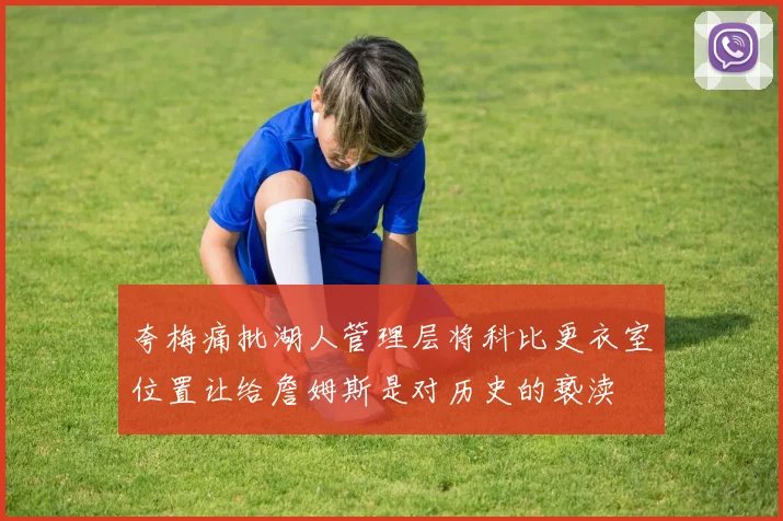 夸梅痛批湖人管理层将科比更衣室位置让给詹姆斯是对历史的亵渎