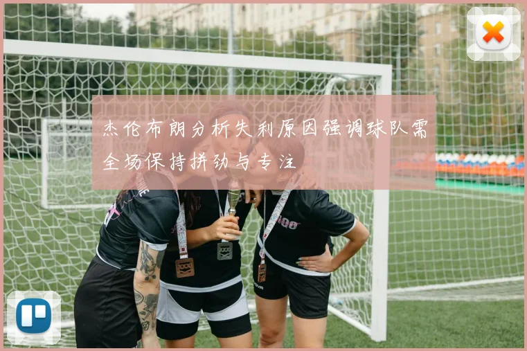 杰伦布朗分析失利原因强调球队需全场保持拼劲与专注
