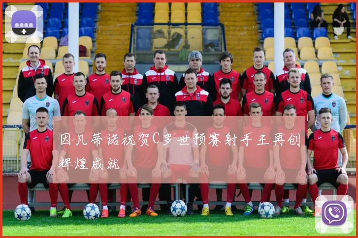 因凡蒂诺祝贺C罗世预赛射手王再创辉煌成就