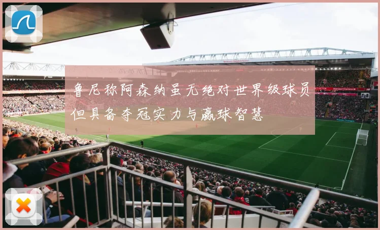 鲁尼称阿森纳虽无绝对世界级球员但具备夺冠实力与赢球智慧