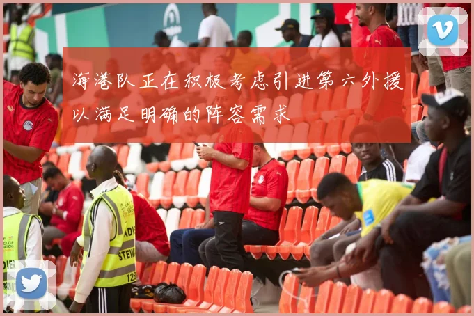 海港队正在积极考虑引进第六外援以满足明确的阵容需求