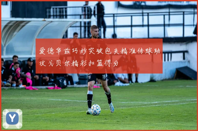 爱德华兹巧妙突破包夹精准传球助攻戈贝尔精彩扣篮得分