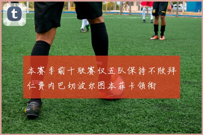 本赛季前十联赛仅五队保持不败拜仁费内巴切波尔图本菲卡领衔