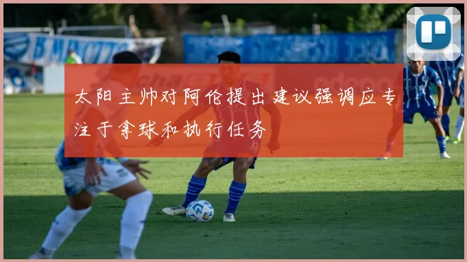 太阳主帅对阿伦提出建议强调应专注于拿球和执行任务